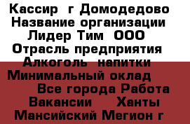 Кассир /г.Домодедово › Название организации ­ Лидер Тим, ООО › Отрасль предприятия ­ Алкоголь, напитки › Минимальный оклад ­ 37 000 - Все города Работа » Вакансии   . Ханты-Мансийский,Мегион г.